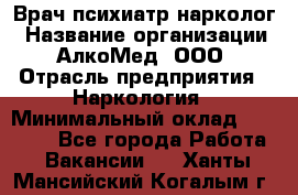 Врач психиатр-нарколог › Название организации ­ АлкоМед, ООО › Отрасль предприятия ­ Наркология › Минимальный оклад ­ 90 000 - Все города Работа » Вакансии   . Ханты-Мансийский,Когалым г.